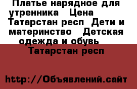 Платье нарядное для утренника › Цена ­ 500 - Татарстан респ. Дети и материнство » Детская одежда и обувь   . Татарстан респ.